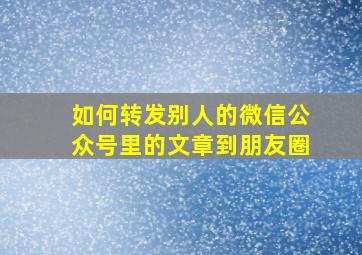 如何转发别人的微信公众号里的文章到朋友圈