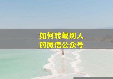 如何转载别人的微信公众号