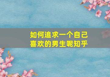 如何追求一个自己喜欢的男生呢知乎