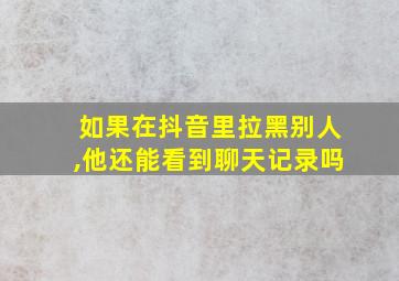 如果在抖音里拉黑别人,他还能看到聊天记录吗