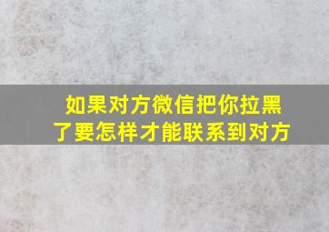 如果对方微信把你拉黑了要怎样才能联系到对方