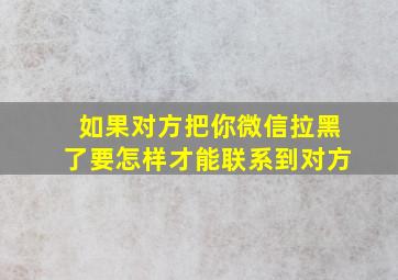 如果对方把你微信拉黑了要怎样才能联系到对方