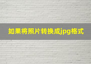 如果将照片转换成jpg格式