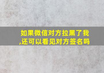 如果微信对方拉黑了我,还可以看见对方签名吗