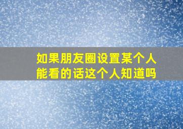 如果朋友圈设置某个人能看的话这个人知道吗