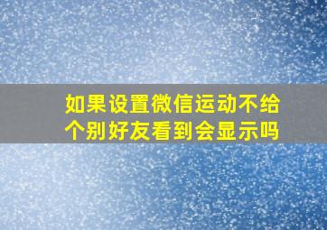 如果设置微信运动不给个别好友看到会显示吗