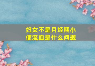 妇女不是月经期小便流血是什么问题