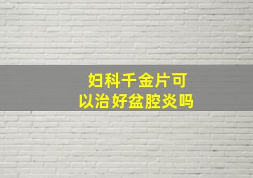 妇科千金片可以治好盆腔炎吗