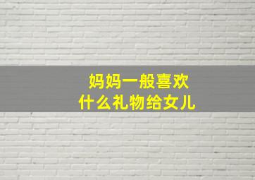 妈妈一般喜欢什么礼物给女儿