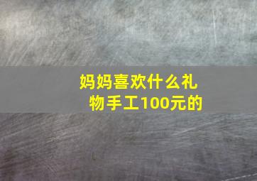 妈妈喜欢什么礼物手工100元的