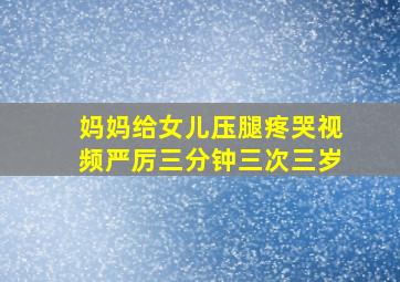 妈妈给女儿压腿疼哭视频严厉三分钟三次三岁