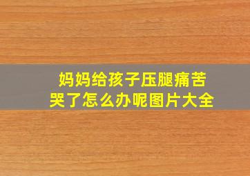 妈妈给孩子压腿痛苦哭了怎么办呢图片大全