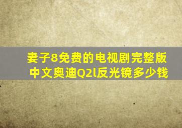 妻子8免费的电视剧完整版中文奥迪Q2l反光镜多少钱