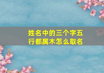 姓名中的三个字五行都属木怎么取名