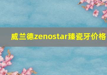 威兰德zenostar臻瓷牙价格