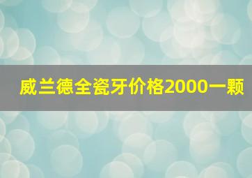 威兰德全瓷牙价格2000一颗