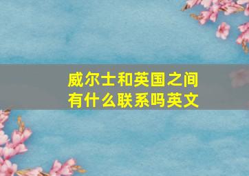 威尔士和英国之间有什么联系吗英文