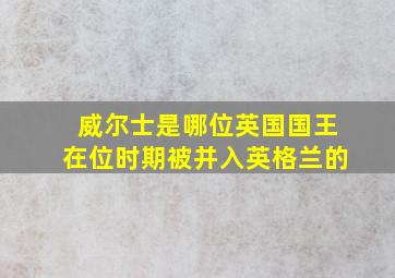 威尔士是哪位英国国王在位时期被并入英格兰的