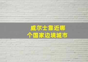 威尔士靠近哪个国家边境城市