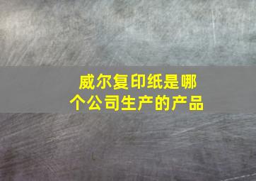 威尔复印纸是哪个公司生产的产品