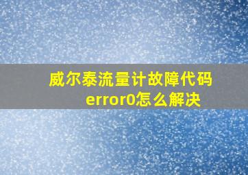 威尔泰流量计故障代码error0怎么解决