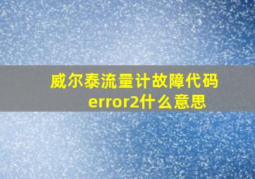 威尔泰流量计故障代码error2什么意思