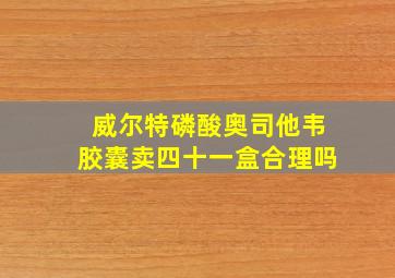 威尔特磷酸奥司他韦胶囊卖四十一盒合理吗