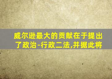 威尔逊最大的贡献在于提出了政治-行政二法,并据此将