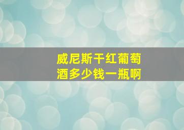 威尼斯干红葡萄酒多少钱一瓶啊