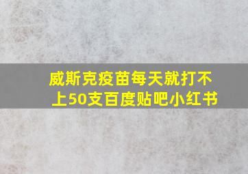 威斯克疫苗每天就打不上50支百度贴吧小红书