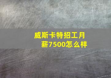 威斯卡特招工月薪7500怎么样