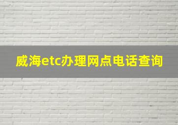 威海etc办理网点电话查询