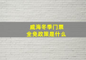 威海冬季门票全免政策是什么