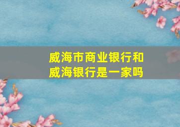 威海市商业银行和威海银行是一家吗