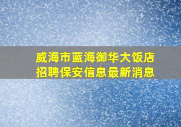 威海市蓝海御华大饭店招聘保安信息最新消息