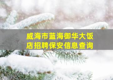 威海市蓝海御华大饭店招聘保安信息查询