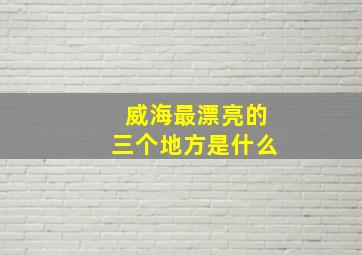 威海最漂亮的三个地方是什么