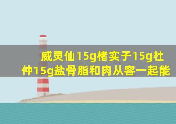 威灵仙15g楮实子15g杜仲15g盐骨脂和肉从容一起能