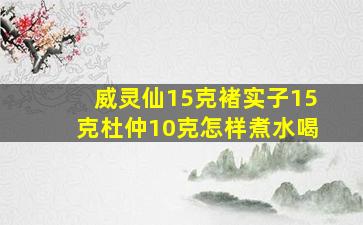 威灵仙15克褚实子15克杜仲10克怎样煮水喝