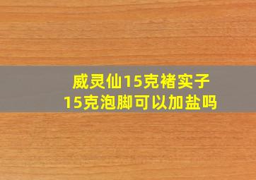 威灵仙15克褚实子15克泡脚可以加盐吗