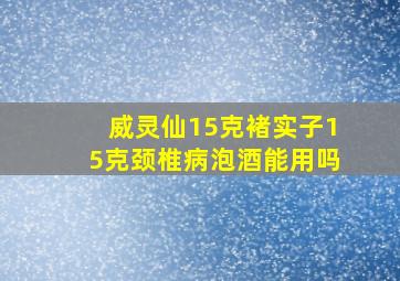 威灵仙15克褚实子15克颈椎病泡酒能用吗