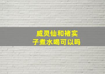 威灵仙和褚实子煮水喝可以吗