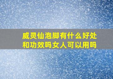 威灵仙泡脚有什么好处和功效吗女人可以用吗