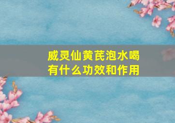 威灵仙黄芪泡水喝有什么功效和作用