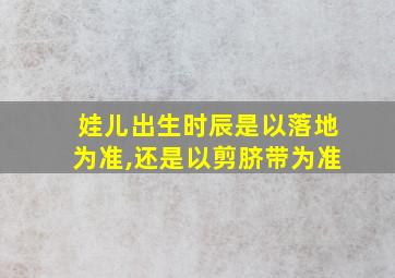 娃儿出生时辰是以落地为准,还是以剪脐带为准