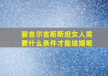 娶吉尔吉斯斯坦女人需要什么条件才能结婚呢