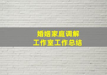 婚姻家庭调解工作室工作总结