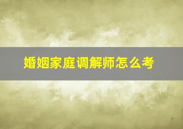 婚姻家庭调解师怎么考