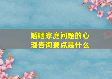 婚姻家庭问题的心理咨询要点是什么