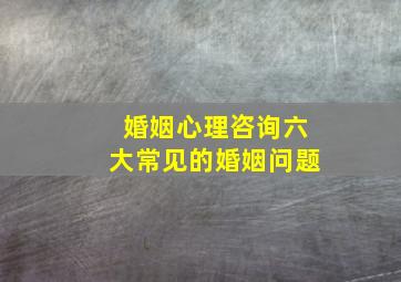 婚姻心理咨询六大常见的婚姻问题